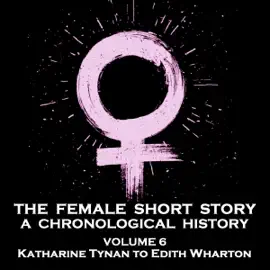 The Female Short Story - A Chronological History - Volume 6: Mary Chavelita Dunne Bright to Mary Angela Dickens
