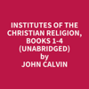 Institutes of the Christian Religion, Books 1-4  (Unabridged) - John Calvin