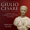 Giulio Cesare: L'uomo che cambiò il destino di Roma - Francesco De Vito