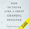 How to Think Like a Great Graphic Designer (Unabridged) - Debbie Millman