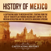 History of Mexico: A Captivating Guide to Mexican History, Starting from the Rise of Tenochtitlan Through Maximilian's Empire to the Mexican Revolution and the Zapatista Indigenous Uprising (Unabridged)