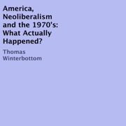 America, Neoliberalism, and the 1970's: What Actually Happened? (Unabridged) - Thomas Winterbottom