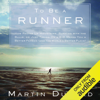 To Be a Runner: How Racing Up Mountains, Running with the Bulls, or Just Taking On a 5-K Makes You a Better Person (and the World a Better Place) (Unabridged) - Martin Dugard