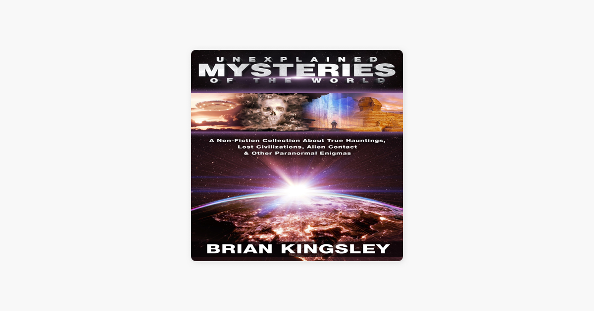 Unexplained Mysteries Of The World A Non Fiction Collection About True Hauntings Lost Civilizations Alien Contact And Other Paranormal Enigmas Unabridged On Apple Books