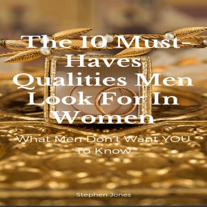 The 10 Must-Haves Qualities Men Look for in Women: What Men Don’t Want You to Know (Unabridged)