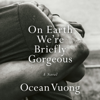 On Earth We're Briefly Gorgeous: A Novel (Unabridged) - Ocean Vuong