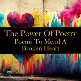The Power of Poetry - Poems To Mend A Broken Heart: Beautiful poems that touch the heart for those suffering from heartbreak