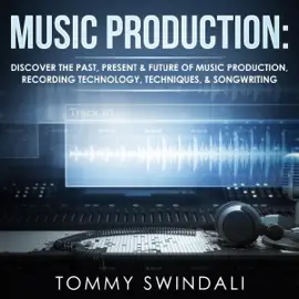 Music Production: Discover the Past, Present, & Future of Music Production, Recording Technology, Techniques, & Songwriting (Unabridged)
