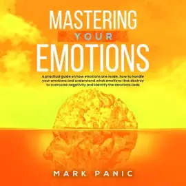 Mastering Your Emotions: A Practical Guide on How Emotions Are Made, How to Handle Your Emotions and Understand What Emotions That Destroy to Overcome Negativity and Identify the Emotions Code (Unabridged)
