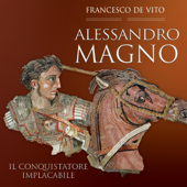 Alessandro Magno: Il conquistatore implacabile - Francesco De Vito
