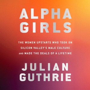 Alpha Girls: The Women Upstarts Who Took On Silicon Valley's Male Culture and Made the Deals  of a Lifetime (Unabridged)