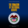 The Formation of the Federal Reserve: The Early History of America’s Central Banking System - Charles River Editors