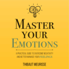 Master Your Emotions: A Practical Guide to Overcome Negativity and Better Manage Your Feelings (Unabridged) - Thibaut Meurisse