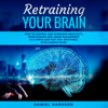 Retraining Your Brain:: How to Control and Overcome Negativity, Overthinking and Anger Management in a Simple and Fast Way. Emotional Intelligence Guide. (Unabridged) - Daniel Harvard