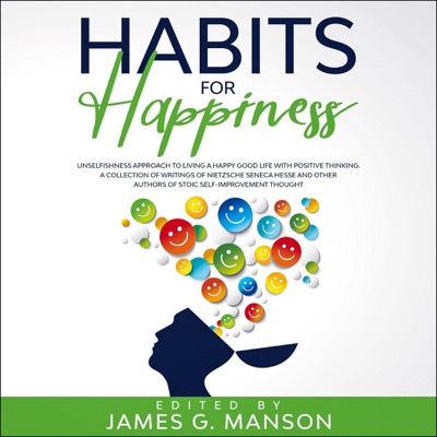 Habits for Happiness: Unselfishness Approach to Living a Happy Good Life with Positive Thinking. A Collection of Writings of Nietzsche, Seneca, Hesse and Other Authors of Stoic Self-Improvement Thought (Unabridged)