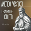 Amerigo Vespucci: L'esploratore colto - Sabrina Muzi