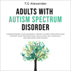 Adults with Autism Spectrum Disorder: Understanding Your Diagnosis, Finding the Best Resources and Support Team for Emotional Regulation, Self-Advocacy, and Obtaining Employment (Unabridged) - T.G. Alexander