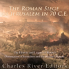The Roman Siege of Jerusalem in 70 CE: The History and Legacy of Rome's Destruction of Jerusalem and the Second Temple - Charles River Editors