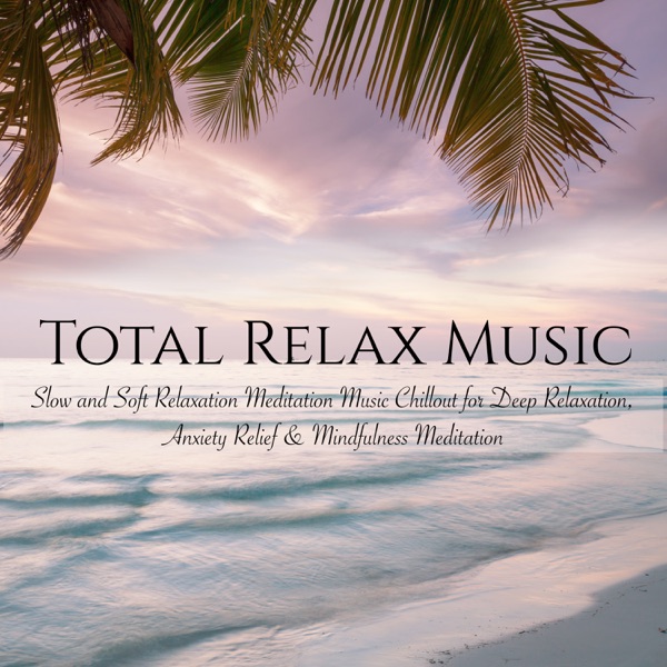 Total Relax Music - Slow and Soft Relaxation Meditation Music Chillout for Deep Relaxation, Anxiety Relief & Mindfulness Meditation