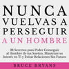 Nunca Vuelvas a Perseguir a un Hombre: 38 Secretos para Poder Conseguir al Hombre de tus Sueños, Mantener su Interés en Ti, y Evitar Relaciones Sin Futuro - Bruce Bryans