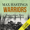 Warriors: Extraordinary Tales from the Battlefield (Unabridged) - Max Hastings