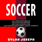Soccer: Defending - Positions - Coaching: 3-in-1 Step-by-Step Guide On: How to Stop the Other Team, About Each Player on a Team, Lead Your Team, Manage Parents, & Select a Formation (Unabridged)