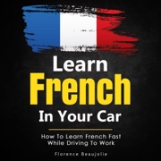 Learn French in Your Car: How to Learn French Fast While Driving to Work (Unabridged) - Florence Beaujolie