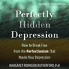 Perfectly Hidden Depression: How to Break Free from the Perfectionism that Masks Your Depression - Margaret Rutherford