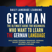 German: The Ultimate Guide for Beginners Who Want to Learn the German Language, Including German Grammar, German Short Stories, and Over 1000 German Phrases (Unabridged)
