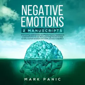 Negative Emotions: 2 Manuscripts: Overcoming Social Anxiety and Mastering Your Emotions to Understand How to Use Dark Psychology Secrets to Stop Anxiety and How Emotions Are Made and How to Handle It (Unabridged)