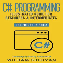 C# Programming Illustrated Guide for Beginners and Intermediates: The Future Is Here!: Learning by Doing Approach (Unabridged)