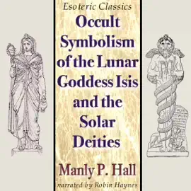 Occult Symbolism of the Lunar Goddess Isis and the Solar Deities: Esoteric Classics (Unabridged)