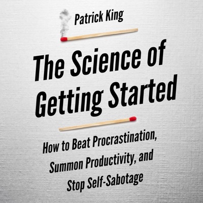 The Science of Getting Started: How to Beat Procrastination, Summon Productivity, and Stop Self-Sabotage (Unabridged)
