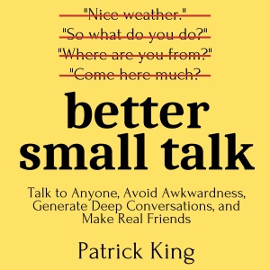 Better Small Talk: Talk to Anyone, Avoid Awkwardness, Generate Deep Conversations, and Make Real Friends (Unabridged)