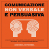 Comunicazione Non Verbale e Persuasiva: Migliora la tua Intelligenza Sociale e Impara il Linguaggio del Corpo, PNL e la Manipolazione Mentale - Michael Mitchell