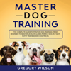 Master Dog Training: The Complete Guide to Positive Dog Training from Beginner to Master Level: Includes Perfect Dog in 7 Days, Potty Training and Dog Tricks (Unabridged) - Gregory Wilson