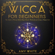 Wicca for Beginners: The Guide to Wiccan Beliefs, Magic, Rituals, Witchcraft, and Living a Magical Life (Unabridged) - Amy White