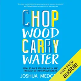 Chop Wood Carry Water: How to Fall in Love with the Process of Becoming Great (Unabridged)