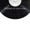 Wasted On Your Love - Single