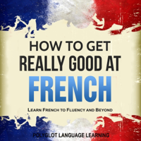French: How to Get Really Good at French: Learn French to Fluency and Beyond (Unabridged) - Polyglot Language Learning Cover Art