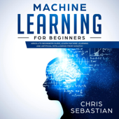 Machine Learning for Beginners: Absolute Beginners Guide, Learn Machine Learning and Artificial Intelligence from Scratch (Python, Machine Learning, Book 2) (Unabridged) - Chris Sebastian Cover Art