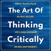 The Art of Thinking Critically: Ask Great Questions, Spot Illogical Reasoning, and Make Sharp Arguments (The Critical Thinker, Book 5) (Unabridged)