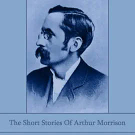 The Short Stories of Arthur Morrison: Early 20th century writer known for stories about working-class life in the East End of London