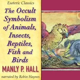 The Occult Symbolism of Animals, Insects, Reptiles, Fish and Birds: Esoteric Classics (Unabridged)