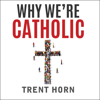 Why We're Catholic: Our Reasons for Faith, Hope, and Love (Unabridged) - Trent Horn