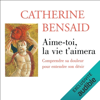 Aime-toi, la vie t'aimera: Comprendre sa douleur pour entendre son désir - Catherine Bensaid