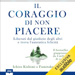 Il coraggio di non piacere: Liberati dal giudizio degli altri e trova l'autentica felicità