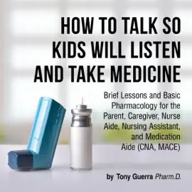 How to Talk so Kids Will Listen and Take Medicine: Brief Lessons and Basic Pharmacology for the Parent, Caregiver, Nurse Aide, Nursing Assistant, and Medication Aide (Unabridged)