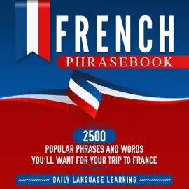 French Phrasebook: 2500 Popular Phrases and Words You’ll Want for Your Trip to France (Unabridged)