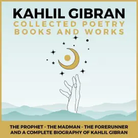 Kahlil Gibran Collected Poetry Books and Works: The Prophet, The Madman, The Forerunner, and a Complete Biography of Kahlil Gibran (Unabridged)